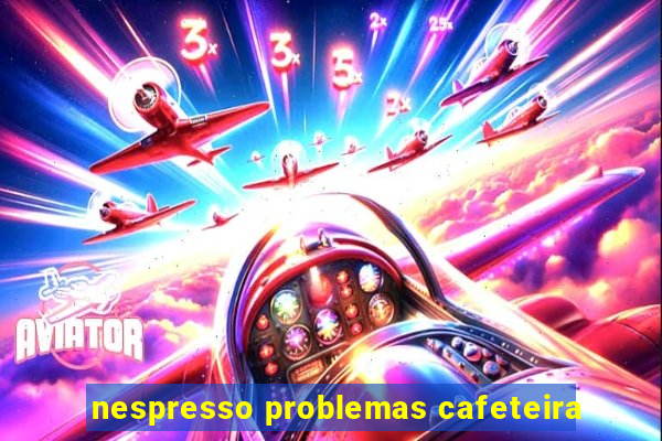 nespresso problemas cafeteira